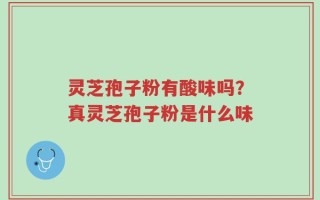 灵芝孢子粉有酸味吗？真灵芝孢子粉是什么味