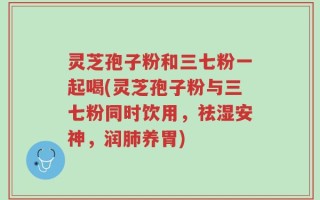 灵芝孢子粉和三七粉一起喝(灵芝孢子粉与三七粉同时饮用，祛湿安神，润肺养胃)