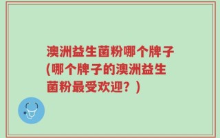 澳洲益生菌粉哪个牌子(哪个牌子的澳洲益生菌粉最受欢迎？)