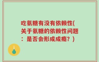 吃氨糖有没有依赖性(关于氨糖的依赖性问题：是否会形成成瘾？)