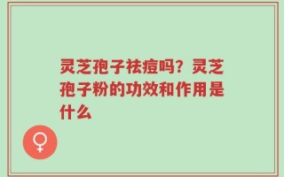 灵芝孢子祛痘吗？灵芝孢子粉的功效和作用是什么