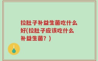 拉肚子补益生菌吃什么好(拉肚子应该吃什么补益生菌？)