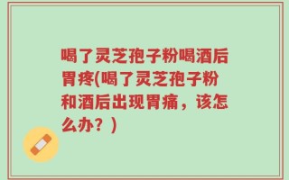 喝了灵芝孢子粉喝酒后胃疼(喝了灵芝孢子粉和酒后出现胃痛，该怎么办？)