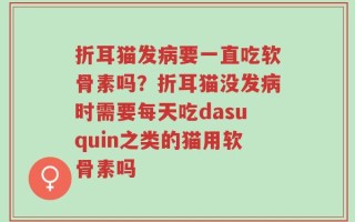 折耳猫发病要一直吃软骨素吗？折耳猫没发病时需要每天吃dasuquin之类的猫用软骨素吗