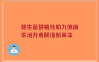 益生菌供销社助力健康生活开启肠道新革命