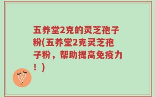 五养堂2克的灵芝孢子粉(五养堂2克灵芝孢子粉，帮助提高免疫力！)