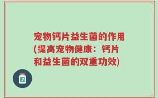 宠物钙片益生菌的作用(提高宠物健康：钙片和益生菌的双重功效)