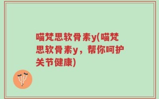 喵梵思软骨素y(喵梵思软骨素y，帮你呵护关节健康)