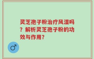 灵芝孢子粉治疗风湿吗？解析灵芝孢子粉的功效与作用？