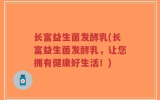 长富益生菌发酵乳(长富益生菌发酵乳，让您拥有健康好生活！)