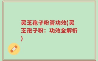 灵芝孢子粉管功效(灵芝孢子粉：功效全解析)