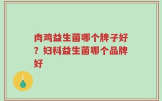 肉鸡益生菌哪个牌子好？妇科益生菌哪个品牌好