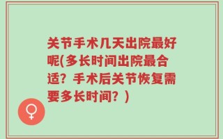 关节手术几天出院最好呢(多长时间出院最合适？手术后关节恢复需要多长时间？)