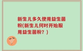 新生儿多久使用益生菌粉(新生儿何时开始服用益生菌粉？)