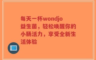 每天一杯wondjo益生菌，轻松唤醒你的小肠活力，享受全新生活体验