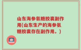 山东海参氨糖胶囊副作用(山东生产的海参氨糖胶囊存在副作用。)