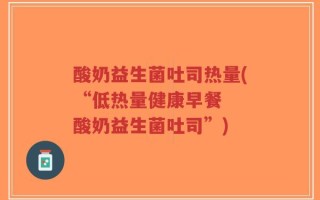 酸奶益生菌吐司热量(“低热量健康早餐  酸奶益生菌吐司”)