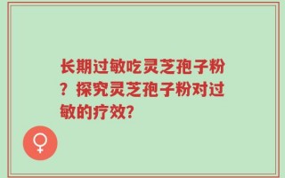 长期过敏吃灵芝孢子粉？探究灵芝孢子粉对过敏的疗效？