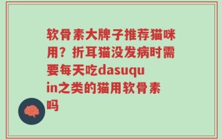 软骨素大牌子推荐猫咪用？折耳猫没发病时需要每天吃dasuquin之类的猫用软骨素吗