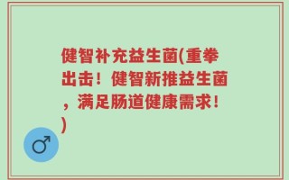 健智补充益生菌(重拳出击！健智新推益生菌，满足肠道健康需求！)