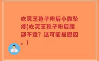 吃灵芝孢子粉后小腹坠疼(吃灵芝孢子粉后腹部不适？这可能是原因。)