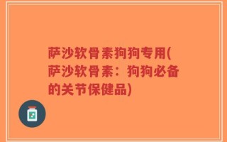 萨沙软骨素狗狗专用(萨沙软骨素：狗狗必备的关节保健品)