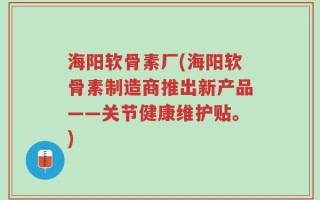 海阳软骨素厂(海阳软骨素制造商推出新产品——关节健康维护贴。)