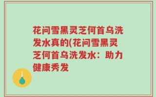 花问雪黑灵芝何首乌洗发水真的(花问雪黑灵芝何首乌洗发水：助力健康秀发
