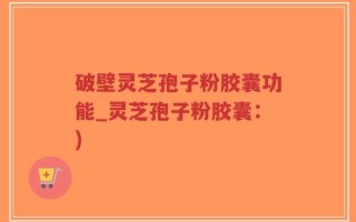 破壁灵芝孢子粉胶囊功能_灵芝孢子粉胶囊：)