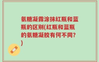 氨糖凝露涂抹红瓶和蓝瓶的区别(红瓶和蓝瓶的氨糖凝胶有何不同？)