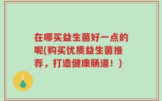 在哪买益生菌好一点的呢(购买优质益生菌推荐，打造健康肠道！)