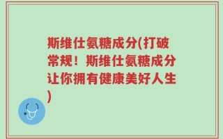 斯维仕氨糖成分(打破常规！斯维仕氨糖成分让你拥有健康美好人生)