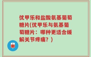 优甲乐和盐酸氨基葡萄糖片(优甲乐与氨基葡萄糖片：哪种更适合缓解关节疼痛？)