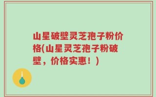 山星破壁灵芝孢子粉价格(山星灵芝孢子粉破壁，价格实惠！)