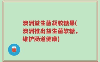 澳洲益生菌凝胶糖果(澳洲推出益生菌软糖，维护肠道健康)