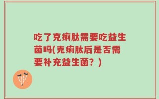 吃了克痢肽需要吃益生菌吗(克痢肽后是否需要补充益生菌？)