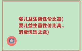 婴儿益生菌性价比高(婴儿益生菌性价比高，消费优选之选)