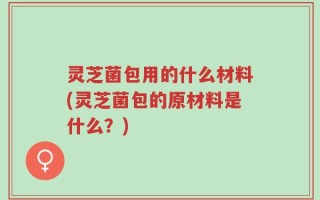 灵芝菌包用的什么材料(灵芝菌包的原材料是什么？)