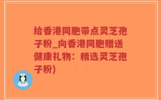 给香港同胞带点灵芝孢子粉_向香港同胞赠送健康礼物：精选灵芝孢子粉)