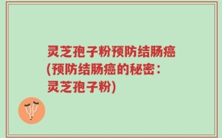 灵芝孢子粉预防结肠癌(预防结肠癌的秘密：灵芝孢子粉)