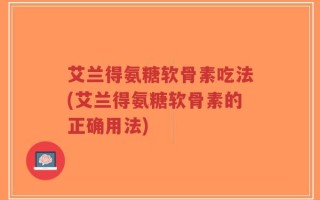 艾兰得氨糖软骨素吃法(艾兰得氨糖软骨素的正确用法)