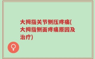 大拇指关节侧压疼痛(大拇指侧面疼痛原因及治疗)