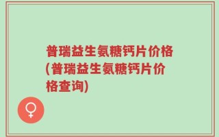 普瑞益生氨糖钙片价格(普瑞益生氨糖钙片价格查询)