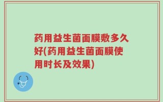 药用益生菌面膜敷多久好(药用益生菌面膜使用时长及效果)