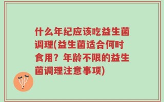 什么年纪应该吃益生菌调理(益生菌适合何时食用？年龄不限的益生菌调理注意事项)