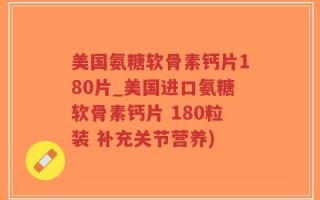 美国氨糖软骨素钙片180片_美国进口氨糖软骨素钙片 180粒装 补充关节营养)