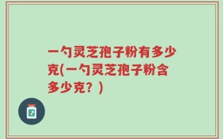 一勺灵芝孢子粉有多少克(一勺灵芝孢子粉含多少克？)