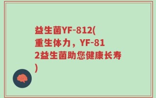 益生菌YF-812(重生体力，YF-812益生菌助您健康长寿)