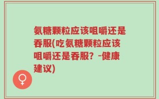 氨糖颗粒应该咀嚼还是吞服(吃氨糖颗粒应该咀嚼还是吞服？-健康建议)