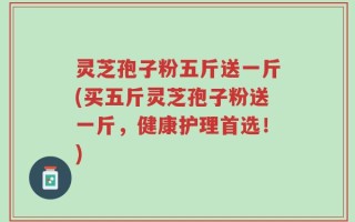 灵芝孢子粉五斤送一斤(买五斤灵芝孢子粉送一斤，健康护理首选！)